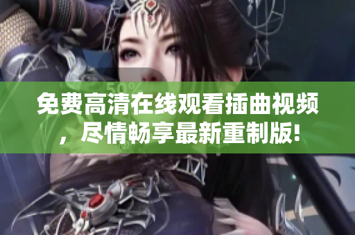 免费高清在线观看插曲视频，尽情畅享最新重制版!