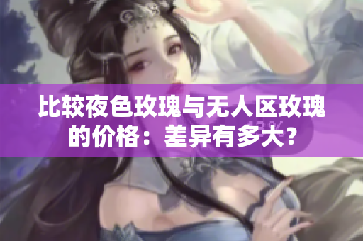 比较夜色玫瑰与无人区玫瑰的价格：差异有多大？
