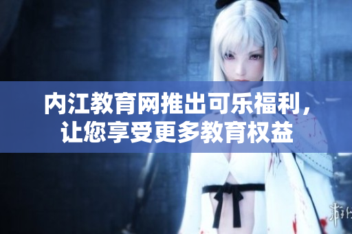内江教育网推出可乐福利，让您享受更多教育权益