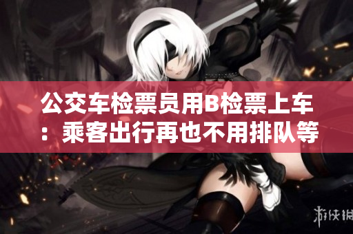 公交车检票员用B检票上车：乘客出行再也不用排队等候