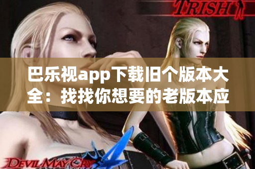 巴乐视app下载旧个版本大全：找找你想要的老版本应用
