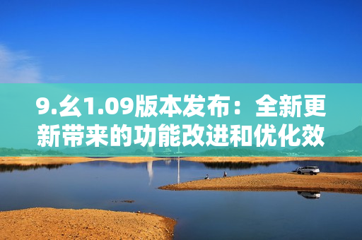 9.幺1.09版本发布：全新更新带来的功能改进和优化效果