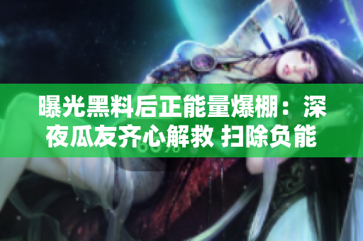 曝光黑料后正能量爆棚：深夜瓜友齐心解救 扫除负能量，凝聚正面力量！【吃瓜新观察】