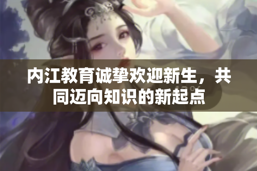 内江教育诚挚欢迎新生，共同迈向知识的新起点