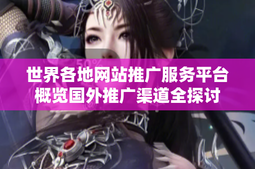 世界各地网站推广服务平台概览国外推广渠道全探讨