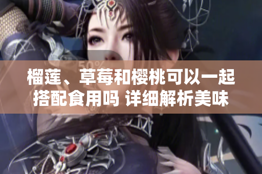 榴莲、草莓和樱桃可以一起搭配食用吗 详细解析美味组合的味道和营养价值