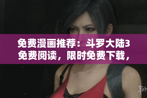 免费漫画推荐：斗罗大陆3免费阅读，限时免费下载，快来领取！
