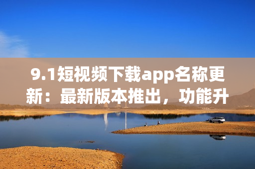 9.1短视频下载app名称更新：最新版本推出，功能升级惊喜多