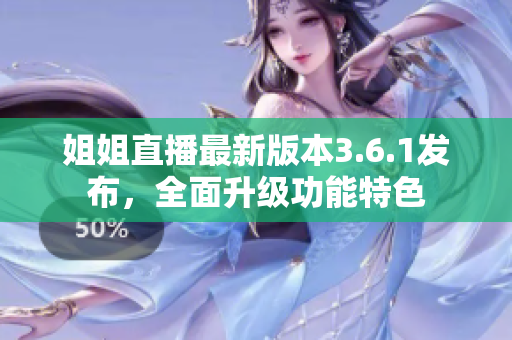 姐姐直播最新版本3.6.1发布，全面升级功能特色