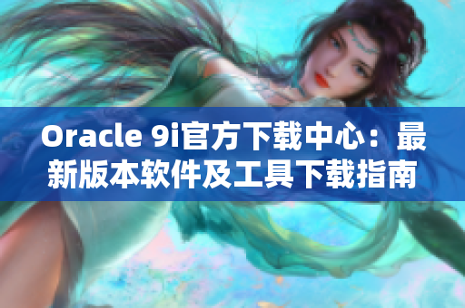 Oracle 9i官方下载中心：最新版本软件及工具下载指南
