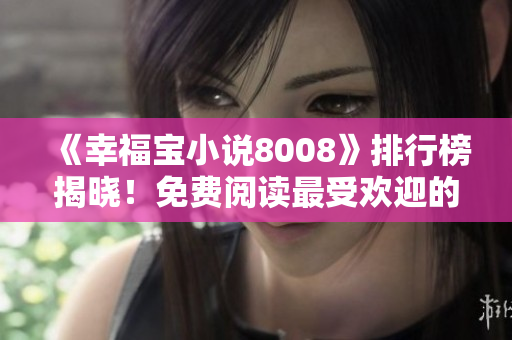 《幸福宝小说8008》排行榜揭晓！免费阅读最受欢迎的章节，享受心灵治愈之旅