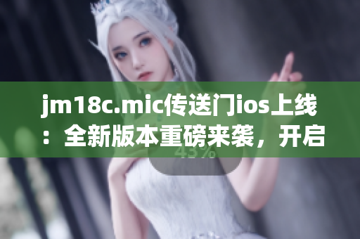 jm18c.mic传送门ios上线：全新版本重磅来袭，开启无限想象空间