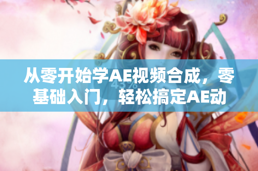 从零开始学AE视频合成，零基础入门，轻松搞定AE动效教程