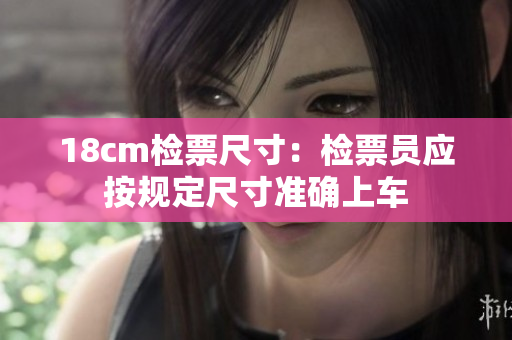 18cm检票尺寸：检票员应按规定尺寸准确上车