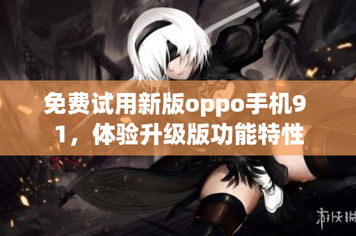 免费试用新版oppo手机9 1，体验升级版功能特性