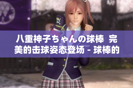 八重神子ちゃんの球棒  完美的击球姿态登场 - 球棒的评论