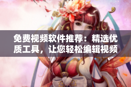 免费视频软件推荐：精选优质工具，让您轻松编辑视频