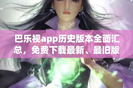 巴乐视app历史版本全面汇总，免费下载最新、最旧版本大全!