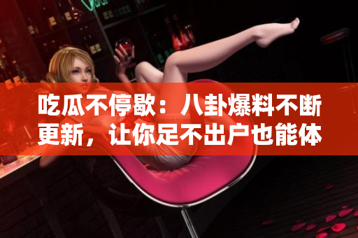 吃瓜不停歇：八卦爆料不断更新，让你足不出户也能体验热闹八卦