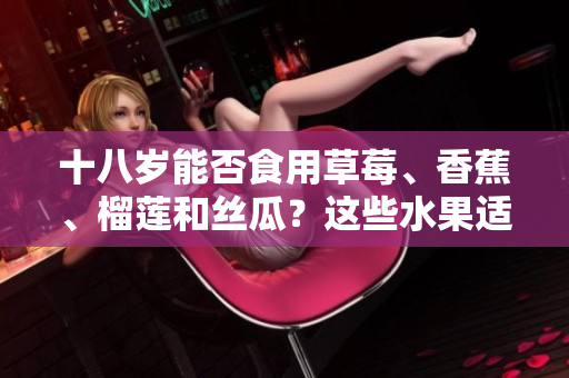 十八岁能否食用草莓、香蕉、榴莲和丝瓜？这些水果适合青少年吗？