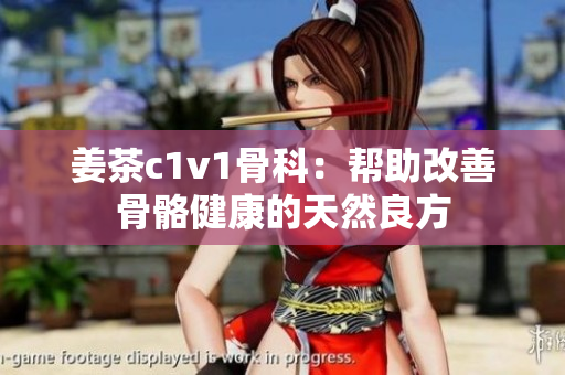 姜茶c1v1骨科：帮助改善骨骼健康的天然良方