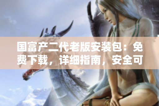 国富产二代老版安装包：免费下载，详细指南，安全可靠