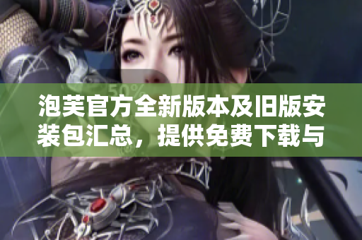 泡芙官方全新版本及旧版安装包汇总，提供免费下载与安装指南