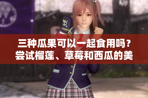 三种瓜果可以一起食用吗？尝试榴莲、草莓和西瓜的美味组合