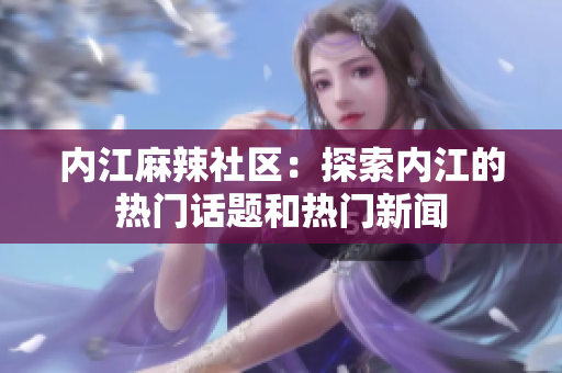 内江麻辣社区：探索内江的热门话题和热门新闻