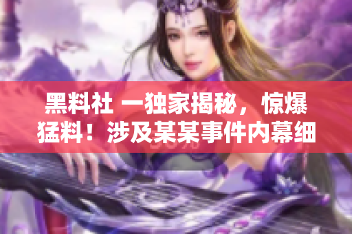 黑料社 一独家揭秘，惊爆猛料！涉及某某事件内幕细节大曝光