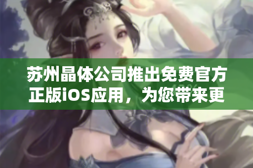 苏州晶体公司推出免费官方正版iOS应用，为您带来更出色的体验