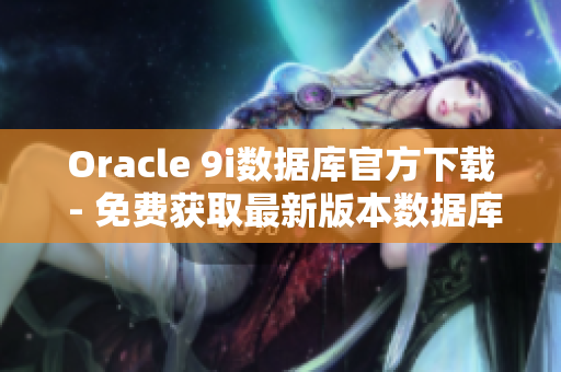 Oracle 9i数据库官方下载 - 免费获取最新版本数据库软件