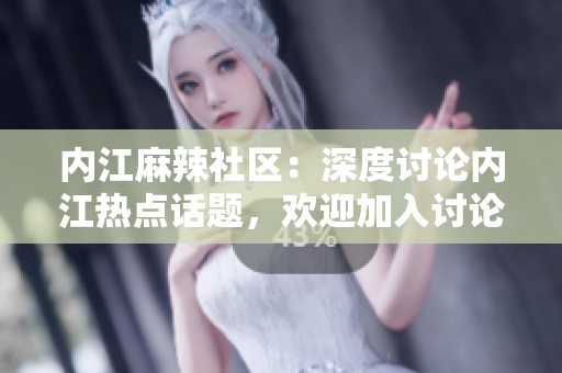 内江麻辣社区：深度讨论内江热点话题，欢迎加入讨论！