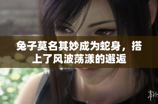 兔子莫名其妙成为蛇身，搭上了风波荡漾的邂逅