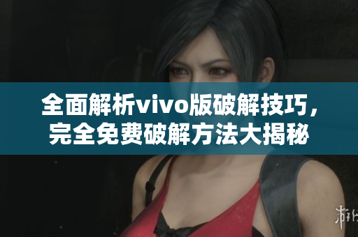 全面解析vivo版破解技巧，完全免费破解方法大揭秘