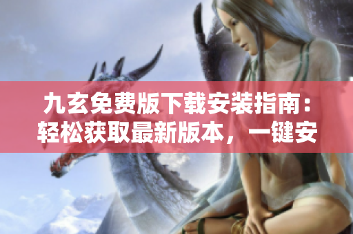 九玄免费版下载安装指南：轻松获取最新版本，一键安装简便快捷