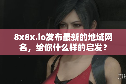 8x8x.io发布最新的地域网名，给你什么样的启发？