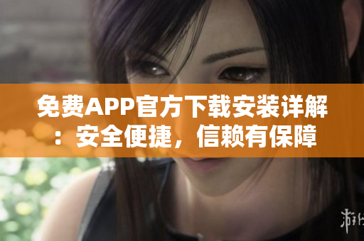 免费APP官方下载安装详解：安全便捷，信赖有保障