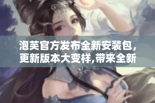 泡芙官方发布全新安装包，更新版本大变样,带来全新的体验