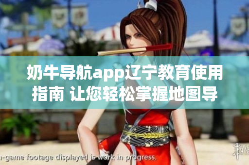奶牛导航app辽宁教育使用指南 让您轻松掌握地图导航和校园信息查询