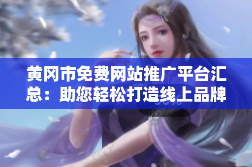 黄冈市免费网站推广平台汇总：助您轻松打造线上品牌知名度