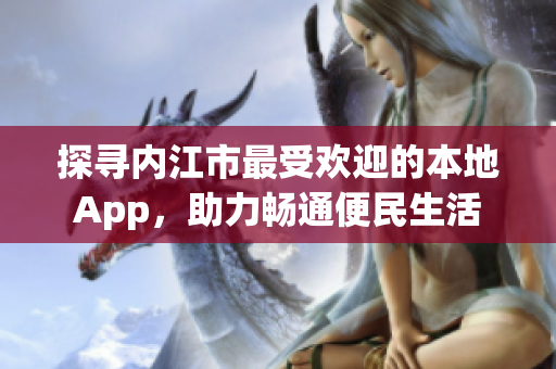 探寻内江市最受欢迎的本地App，助力畅通便民生活