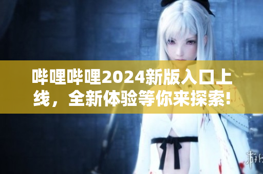 哔哩哔哩2024新版入口上线，全新体验等你来探索!