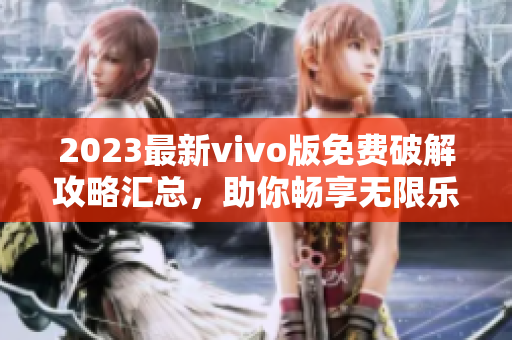 2023最新vivo版免费破解攻略汇总，助你畅享无限乐趣