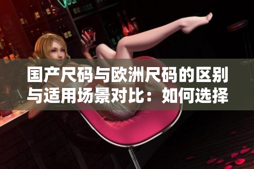 国产尺码与欧洲尺码的区别与适用场景对比：如何选择适合自己的尺码？