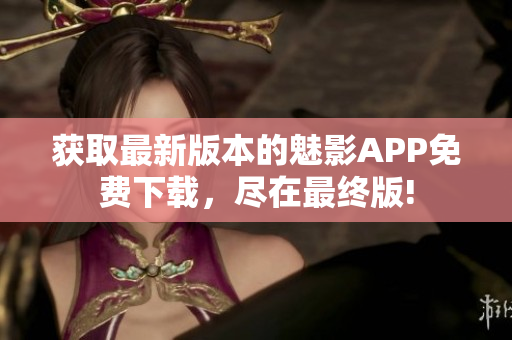获取最新版本的魅影APP免费下载，尽在最终版!