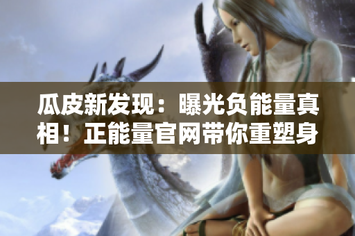 瓜皮新发现：曝光负能量真相！正能量官网带你重塑身心革新力量