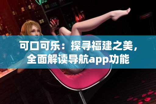 可口可乐：探寻福建之美，全面解读导航app功能