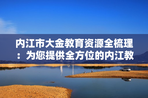 内江市大金教育资源全梳理：为您提供全方位的内江教育指南
