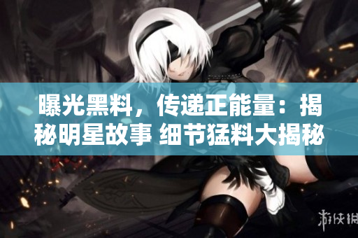 曝光黑料，传递正能量：揭秘明星故事 细节猛料大揭秘